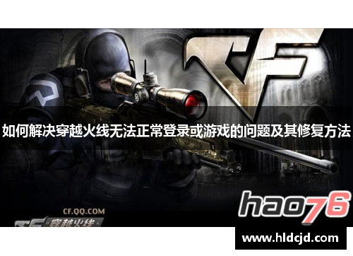 如何解决穿越火线无法正常登录或游戏的问题及其修复方法 如何解决穿越火线无法正常登录或游戏的问题及其修复方法