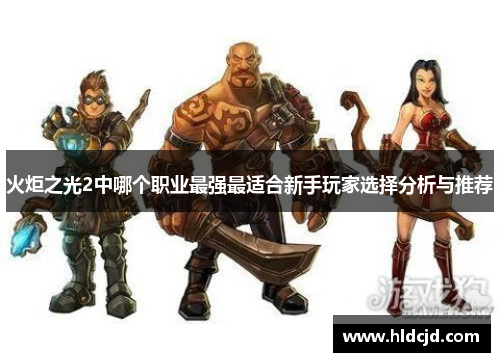 火炬之光2中哪个职业最强最适合新手玩家选择分析与推荐 火炬之光2中哪个职业最强最适合新手玩家选择分析与推荐